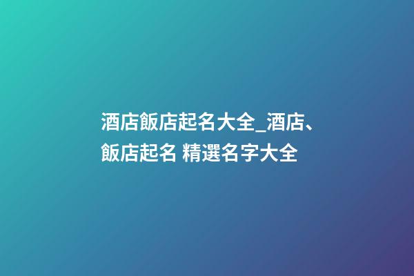 酒店飯店起名大全_酒店、飯店起名 精選名字大全-第1張-店鋪起名-玄機派
